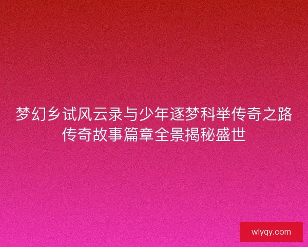 梦幻乡试风云录与少年逐梦科举传奇之路传奇故事篇章全景揭秘盛世