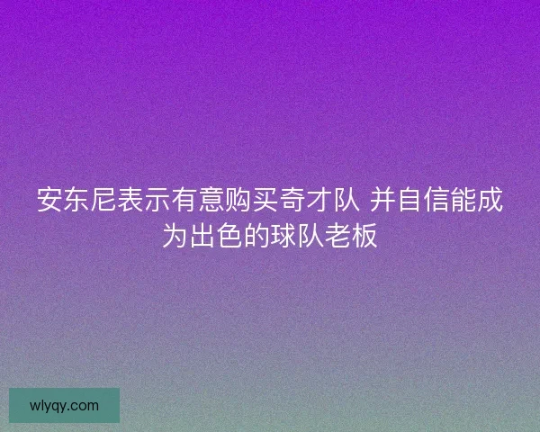 安东尼表示有意购买奇才队 并自信能成为出色的球队老板