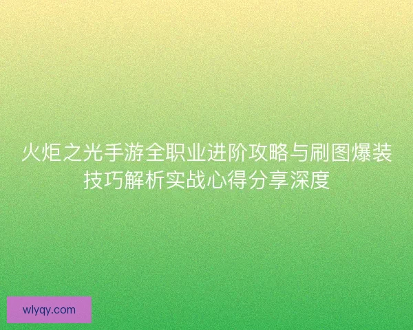 火炬之光手游全职业进阶攻略与刷图爆装技巧解析实战心得分享深度