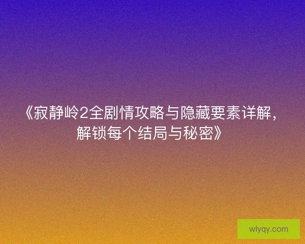 《寂静岭2全剧情攻略与隐藏要素详解，解锁每个结局与秘密》