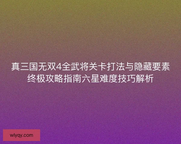 真三国无双4全武将关卡打法与隐藏要素终极攻略指南六星难度技巧解析