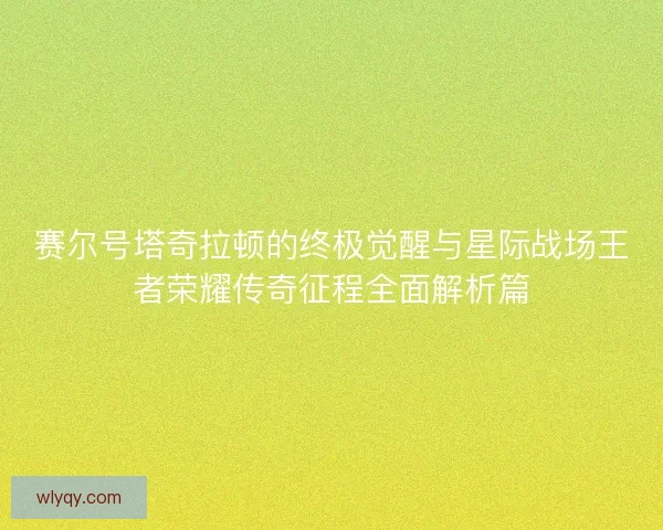 赛尔号塔奇拉顿的终极觉醒与星际战场王者荣耀传奇征程全面解析篇